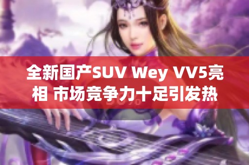 全新国产SUV Wey VV5亮相 市场竞争力十足引发热议