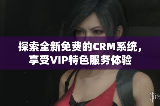 探索全新免费的CRM系统，享受VIP特色服务体验