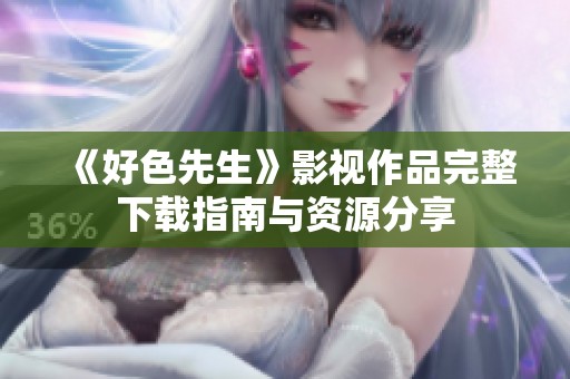 《好色先生》影视作品完整下载指南与资源分享