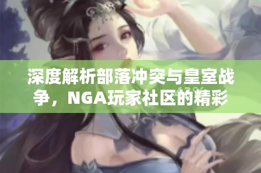 深度解析部落冲突与皇室战争，NGA玩家社区的精彩互动与策略分享