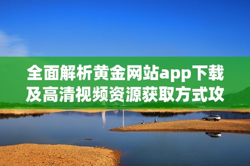 全面解析黄金网站app下载及高清视频资源获取方式攻略