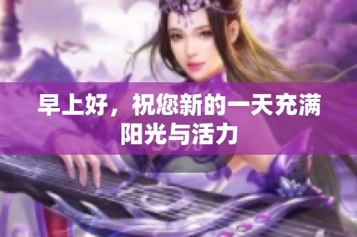 早上好，祝您新的一天充满阳光与活力