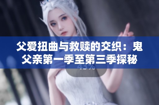 父爱扭曲与救赎的交织：鬼父亲第一季至第三季探秘