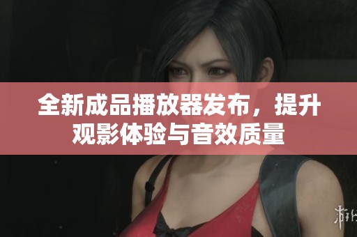 全新成品播放器发布，提升观影体验与音效质量