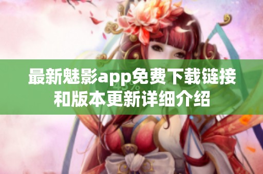 最新魅影app免费下载链接和版本更新详细介绍