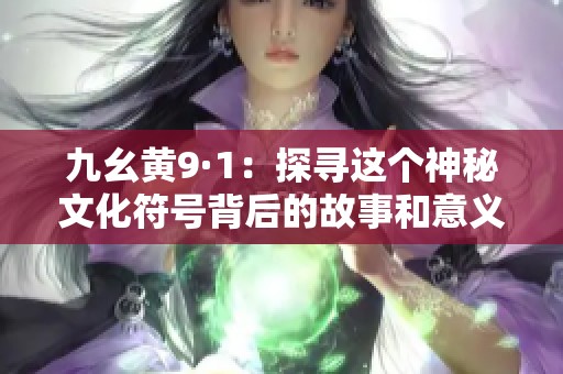 九幺黄9·1：探寻这个神秘文化符号背后的故事和意义