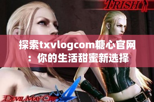 探索txvlogcom糖心官网：你的生活甜蜜新选择