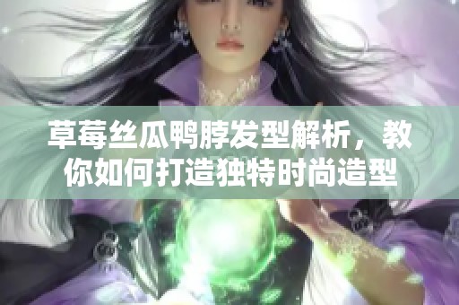 草莓丝瓜鸭脖发型解析，教你如何打造独特时尚造型