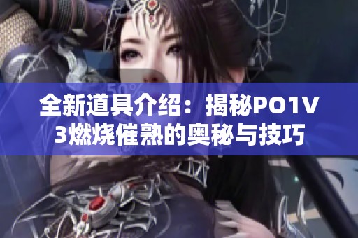 全新道具介绍：揭秘PO1V3燃烧催熟的奥秘与技巧