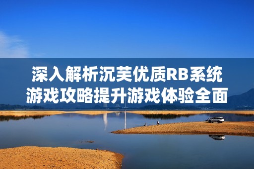 深入解析沉芙优质RB系统游戏攻略提升游戏体验全面指南