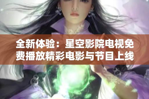 全新体验：星空影院电视免费播放精彩电影与节目上线