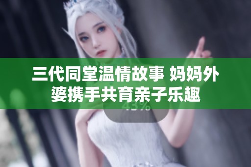 三代同堂温情故事 妈妈外婆携手共育亲子乐趣