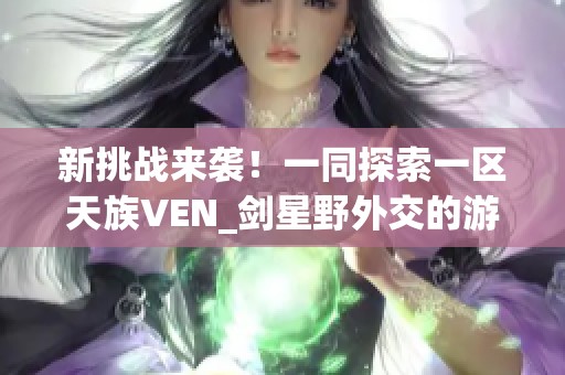 新挑战来袭！一同探索一区天族VEN_剑星野外交的游戏乐趣与激情