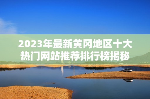 2023年最新黄冈地区十大热门网站推荐排行榜揭秘