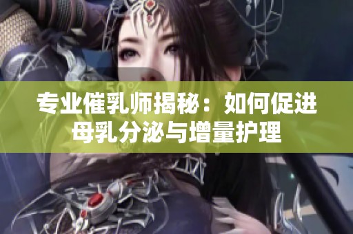 专业催乳师揭秘：如何促进母乳分泌与增量护理