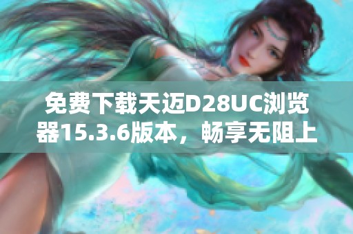 免费下载天迈D28UC浏览器15.3.6版本，畅享无阻上网体验