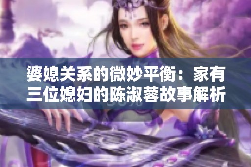 婆媳关系的微妙平衡：家有三位媳妇的陈淑蓉故事解析