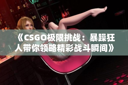 《CSGO极限挑战：暴躁狂人带你领略精彩战斗瞬间》