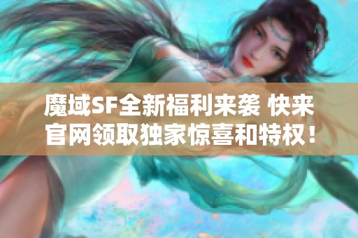 魔域SF全新福利来袭 快来官网领取独家惊喜和特权！