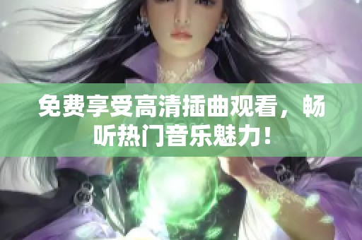 免费享受高清插曲观看，畅听热门音乐魅力！