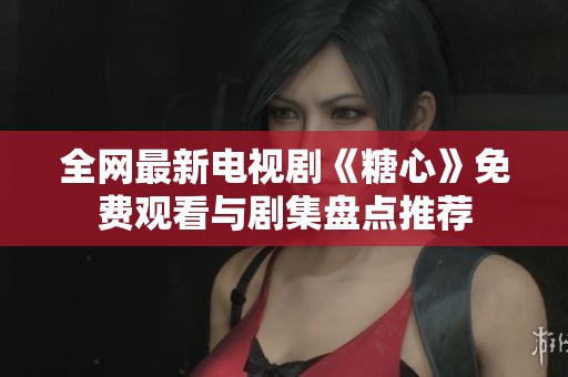 全网最新电视剧《糖心》免费观看与剧集盘点推荐