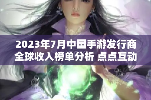 2023年7月中国手游发行商全球收入榜单分析 点点互动再度跻身前列