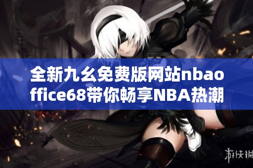 全新九幺免费版网站nbaoffice68带你畅享NBA热潮