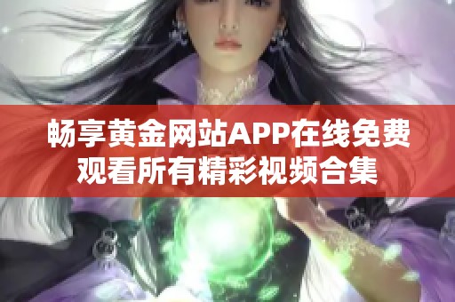 畅享黄金网站APP在线免费观看所有精彩视频合集