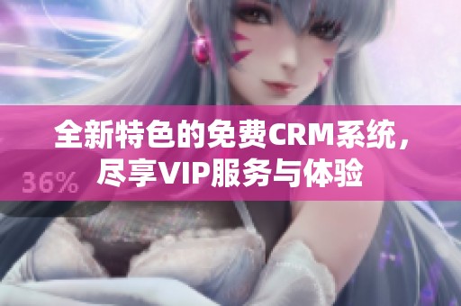 全新特色的免费CRM系统，尽享VIP服务与体验