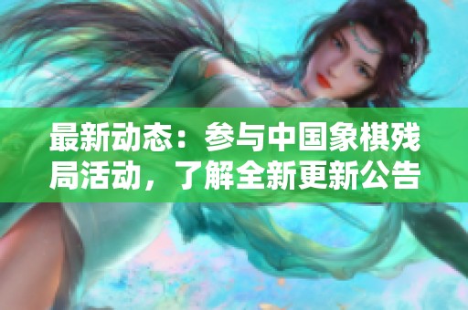 最新动态：参与中国象棋残局活动，了解全新更新公告