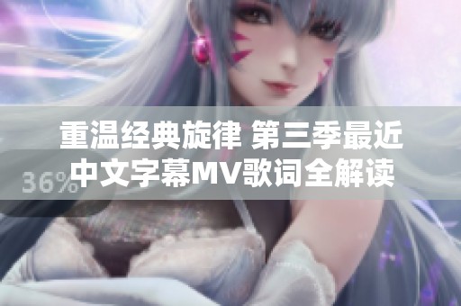 重温经典旋律 第三季最近中文字幕MV歌词全解读