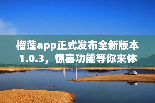 榴莲app正式发布全新版本1.0.3，惊喜功能等你来体验