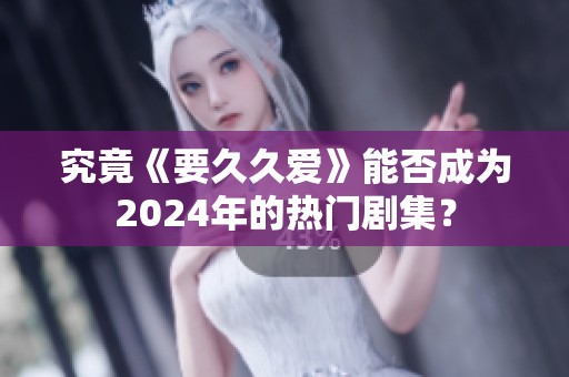 究竟《要久久爱》能否成为2024年的热门剧集？