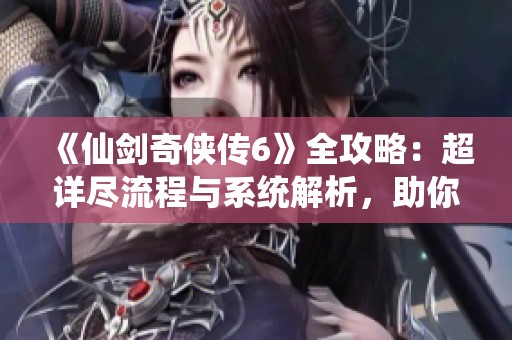 《仙剑奇侠传6》全攻略：超详尽流程与系统解析，助你轻松通关主线故事