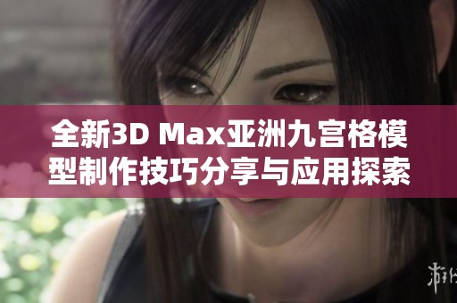 全新3D Max亚洲九宫格模型制作技巧分享与应用探索