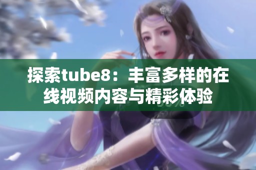 探索tube8：丰富多样的在线视频内容与精彩体验