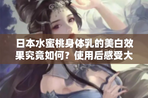 日本水蜜桃身体乳的美白效果究竟如何？使用后感受大揭秘