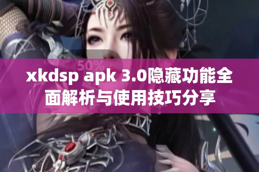 xkdsp apk 3.0隐藏功能全面解析与使用技巧分享