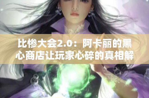 比惨大会2.0：阿卡丽的黑心商店让玩家心碎的真相解析