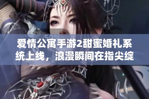 爱情公寓手游2甜蜜婚礼系统上线，浪漫瞬间在指尖绽放！