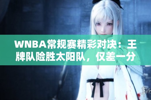 WNBA常规赛精彩对决：王牌队险胜太阳队，仅差一分之差！