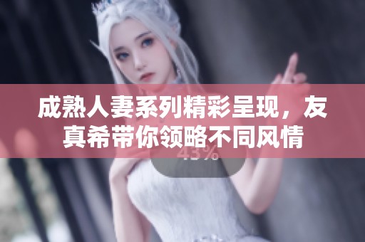 成熟人妻系列精彩呈现，友真希带你领略不同风情