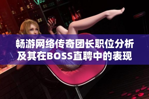 畅游网络传奇团长职位分析及其在BOSS直聘中的表现揭秘