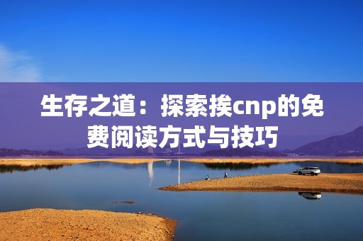 生存之道：探索挨cnp的免费阅读方式与技巧