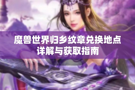 魔兽世界归乡纹章兑换地点详解与获取指南