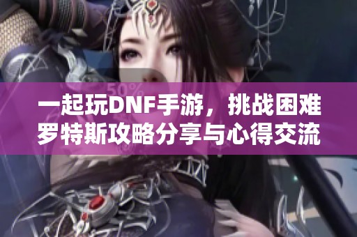 一起玩DNF手游，挑战困难罗特斯攻略分享与心得交流