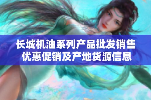 长城机油系列产品批发销售 优惠促销及产地货源信息