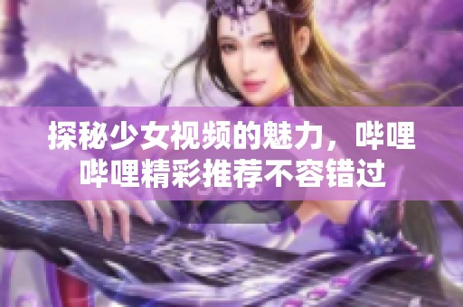 探秘少女视频的魅力，哔哩哔哩精彩推荐不容错过