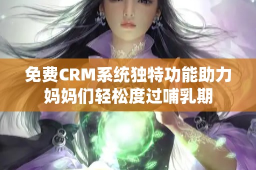 免费CRM系统独特功能助力妈妈们轻松度过哺乳期