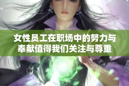 女性员工在职场中的努力与奉献值得我们关注与尊重